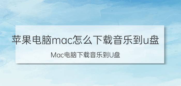 苹果电脑mac怎么下载音乐到u盘 Mac电脑下载音乐到U盘